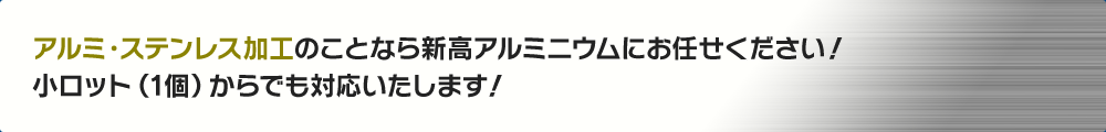 アルミ・ステンレス加工のことなら新高アルミニウムにお任せください！小ロット（1個）からでも対応いたします！