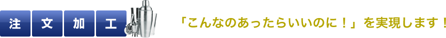 注文加工 「こんなのあったらいいのに！」を実現します！