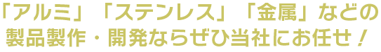 「アルミ」「ステンレス」「金属」などの製品製作・開発ならぜひ当社にお任せ！